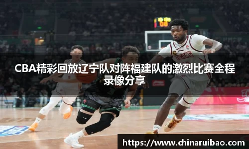 CBA精彩回放辽宁队对阵福建队的激烈比赛全程录像分享