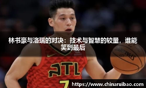 林书豪与洛瑞的对决：技术与智慧的较量，谁能笑到最后