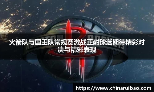 火箭队与国王队常规赛激战正酣球迷期待精彩对决与精彩表现