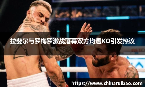 拉斐尔与罗梅罗激战落幕双方均遭KO引发热议