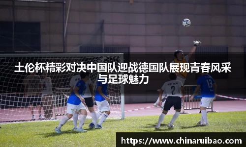 土伦杯精彩对决中国队迎战德国队展现青春风采与足球魅力