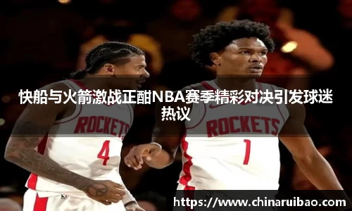 快船与火箭激战正酣NBA赛季精彩对决引发球迷热议