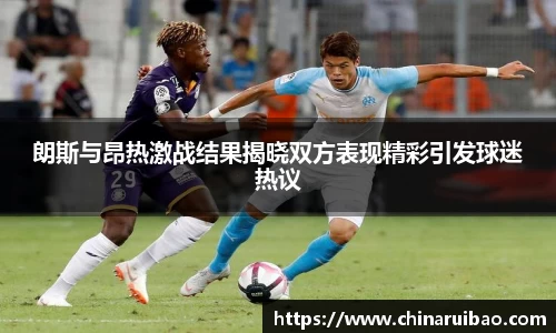 朗斯与昂热激战结果揭晓双方表现精彩引发球迷热议
