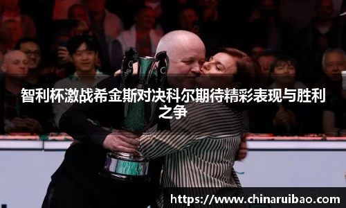 智利杯激战希金斯对决科尔期待精彩表现与胜利之争