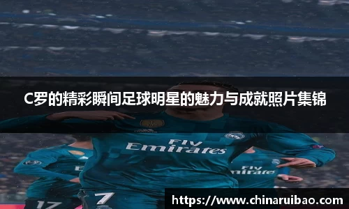 C罗的精彩瞬间足球明星的魅力与成就照片集锦