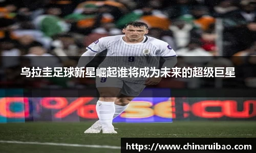 乌拉圭足球新星崛起谁将成为未来的超级巨星