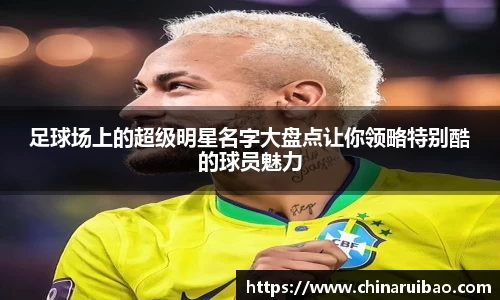 足球场上的超级明星名字大盘点让你领略特别酷的球员魅力