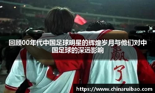 回顾00年代中国足球明星的辉煌岁月与他们对中国足球的深远影响
