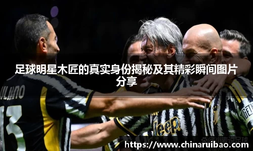 足球明星木匠的真实身份揭秘及其精彩瞬间图片分享